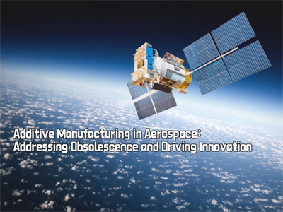 Additive Manufacturing in Aerospace: Addressing Obsolescence and Driving Innovation