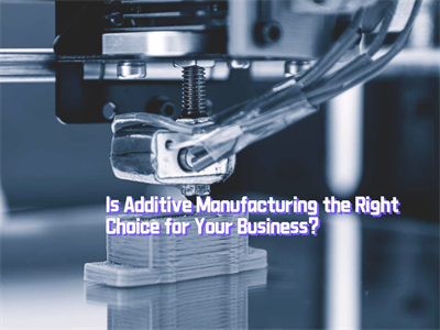 Is Additive Manufacturing the Right Choice for Your Business?